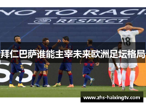 拜仁巴萨谁能主宰未来欧洲足坛格局 拜仁巴萨谁能主宰未来欧洲足坛格局