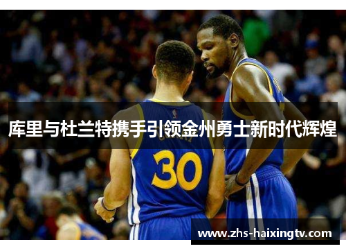 库里与杜兰特携手引领金州勇士新时代辉煌 库里与杜兰特携手引领金州勇士新时代辉煌