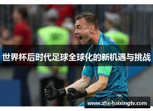 世界杯后时代足球全球化的新机遇与挑战 世界杯后时代足球全球化的新机遇与挑战