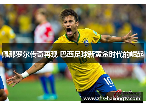 佩那罗尔传奇再现 巴西足球新黄金时代的崛起 佩那罗尔传奇再现 巴西足球新黄金时代的崛起