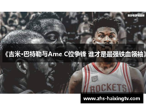 《吉米·巴特勒与Ame C位争锋 谁才是最强铁血领袖》 《吉米·巴特勒与Ame C位争锋 谁才是最强铁血领袖》