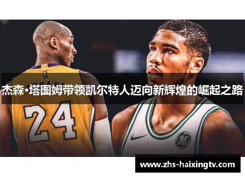 杰森·塔图姆带领凯尔特人迈向新辉煌的崛起之路 杰森·塔图姆带领凯尔特人迈向新辉煌的崛起之路